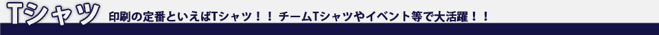 Tシャツ、印刷の定番といえばTシャツ！！ チームTシャツやイベント等で大活躍！！